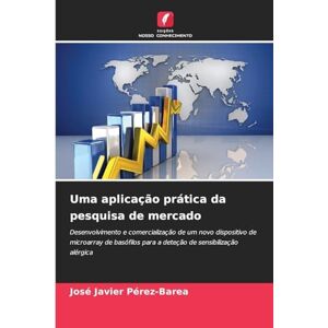 Pérez-Barea, José Javier Uma aplicação prática da pesquisa de mercado: Desenvolvimento e comercialização de um novo dispositivo de microarray de basófilos para a deteção de sensibilização alérgica Pérez-Barea, José Javier Uma aplicação prática da pesquisa de mercado: Desenvolvimento e comercialização de um novo dispositivo de microarray de basófilos para a deteção de sensibilização alérgica