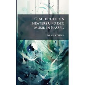 Kohler, Dr Ch Geschichte des Theaters und der Musik in Kassel. Kohler, Dr Ch Geschichte des Theaters und der Musik in Kassel.