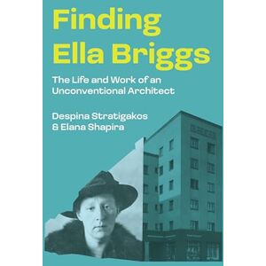 Stratigakos, Despina Finding Ella Briggs: The Life and Work of an Unconventional Architect Stratigakos, Despina Finding Ella Briggs: The Life and Work of an Unconventional Architect