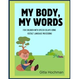Hochman, Gitla My Body, My Words: For children with speech delays using Gestalt Language Processing Hochman, Gitla My Body, My Words: For children with speech delays using Gestalt Language Processing