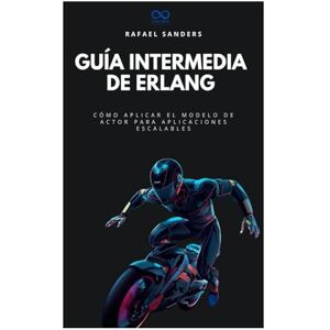 Sanders, Rafael Guía intermedia de Erlang: Cómo aplicar el modelo de actor para aplicaciones escalables (Colección de Lenguajes de Próxima Generación) Sanders, Rafael Guía intermedia de Erlang: Cómo aplicar el modelo de actor para aplicaciones escalables (Colección de Lenguajes de Próxima Generación)
