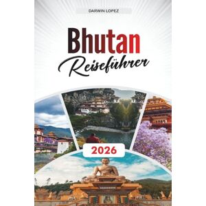 Lopez, Darwin BHUTAN REISEFÜHRER 2026: Erkunden Sie historische Architektur, Spaziergänge am Flussufer und kulturelle Reichtümer im Herzen von Aragonien Lopez, Darwin BHUTAN REISEFÜHRER 2026: Erkunden Sie historische Architektur, Spaziergänge am Flussufer und kulturelle Reichtümer im Herzen von Aragonien