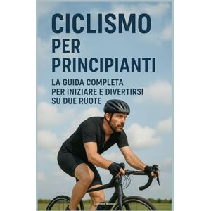 Sileste, Clément Ciclismo per Principianti: La Guida Completa per Iniziare e Divertirsi su Due Ruote Sileste, Clément Ciclismo per Principianti: La Guida Completa per Iniziare e Divertirsi su Due Ruote