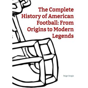 Hargis, Paige The Complete History of American Football: From Origins to Modern Legends Hargis, Paige The Complete History of American Football: From Origins to Modern Legends