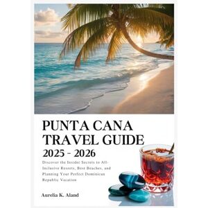 Aland, Aurelia K. Punta Cana Travel Guide 2025-2026: Discover the Insider Secrets to All-Inclusive Resorts, Best Beaches, and Planning Your Perfect Dominican Republic Vacation Aland, Aurelia K. Punta Cana Travel Guide 2025-2026: Discover the Insider Secrets to All-Inclusive Resorts, Best Beaches, and Planning Your Perfect Dominican Republic Vacation