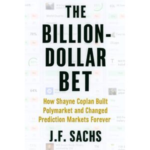 Sachs, J.F. The Billion-Dollar Bet: How Shayne Coplan Built Polymarket and Changed Prediction Markets Forever Sachs, J.F. The Billion-Dollar Bet: How Shayne Coplan Built Polymarket and Changed Prediction Markets Forever