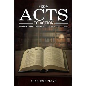Floyd, Charles R FROM ACTS TO ACTION: GUIDANCE FOR TODAYS CHURCHES AND CHRISTIANS Floyd, Charles R FROM ACTS TO ACTION: GUIDANCE FOR TODAYS CHURCHES AND CHRISTIANS