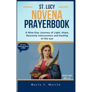 J. Martin, Mario ST. LUCY NOVENA PRAYERBOOK: A 9-Day Journey of Light, Hope, Holy Intercession and Prayers of Courage, Healing, and Faith Through the Intercession of St. Lucy J. Martin, Mario ST. LUCY NOVENA PRAYERBOOK: A 9-Day Journey of Light, Hope, Holy Intercession and Prayers of Courage, Healing, and Faith Through the Intercession of St. Lucy