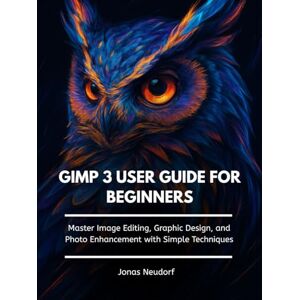 Neudorf, Jonas GIMP 3 User Guide For Beginners: Master Image Editing, Graphic Design, and Photo Enhancement with Simple Techniques Neudorf, Jonas GIMP 3 User Guide For Beginners: Master Image Editing, Graphic Design, and Photo Enhancement with Simple Techniques