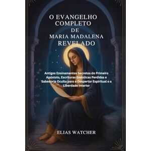 Watcher, Elias O EVANGELHO DE MARIA MADALENA REVELADO: Antigos Ensinamentos Secretos do Primeiro Apóstolo, Escrituras Gnósticas Perdidas e Sabedoria Oculta para o Despertar Espiritual e a Liberdade Interior Watcher, Elias O EVANGELHO DE MARIA MADALENA REVELADO: Antigos Ensinamentos Secretos do Primeiro Apóstolo, Escrituras Gnósticas Perdidas e Sabedoria Oculta para o Despertar Espiritual e a Liberdade Interior