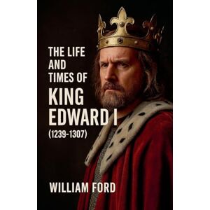 Ford, William The Life and Times of King Edward I (1239-1307) Ford, William The Life and Times of King Edward I (1239-1307)