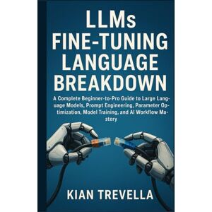 TREVELLA, KIAN LLMs Fine-Tuning Language Breakdown: A Complete Beginner-to-Pro Guide to Large Language Models, Prompt Engineering, Parameter Optimization, Model Training, and AI Workflow Mastery TREVELLA, KIAN LLMs Fine-Tuning Language Breakdown: A Complete Beginner-to-Pro Guide to Large Language Models, Prompt Engineering, Parameter Optimization, Model Training, and AI Workflow Mastery