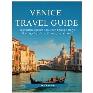 Ellis, Cara.B. VENICE TRAVEL GUIDE 2025-2026: "Beyond the Canals: A Journey Through Italy’s Floating City of Art, Culture, and Charm Ellis, Cara.B. VENICE TRAVEL GUIDE 2025-2026: "Beyond the Canals: A Journey Through Italy’s Floating City of Art, Culture, and Charm