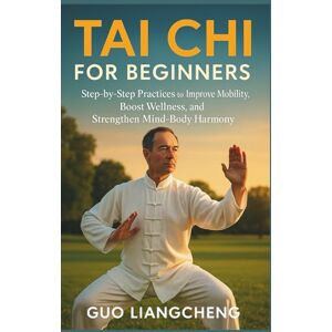 Liangcheng, Guo TAI CHI FOR BEGINNERS: Step-by-Step Practices to Improve Mobility, Boost Wellness, and Strengthen Mind-Body Harmony Liangcheng, Guo TAI CHI FOR BEGINNERS: Step-by-Step Practices to Improve Mobility, Boost Wellness, and Strengthen Mind-Body Harmony