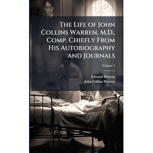 Warren, Edward 1804-1878 The Life of John Collins Warren, M.D., Comp. Chiefly From His Autobiography and Journals Warren, Edward 1804-1878 The Life of John Collins Warren, M.D., Comp. Chiefly From His Autobiography and Journals