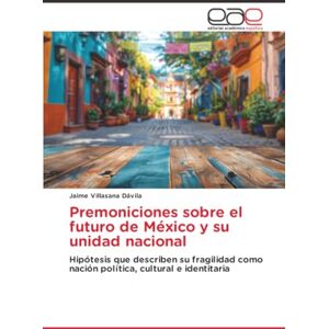 Villasana Dávila, Jaime Premoniciones sobre el futuro de México y su unidad nacional: Hipótesis que describen su fragilidad como nación política, cultural e identitaria Villasana Dávila, Jaime Premoniciones sobre el futuro de México y su unidad nacional: Hipótesis que describen su fragilidad como nación política, cultural e identitaria