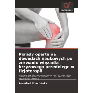 Hoscheska, Annabel Porady oparte na dowodach naukowych po zerwaniu więzadła krzyżowego przedniego w fizjoterapii: Kryteria dotyczące konserwatywnych i operacyjnych ... i operacyjnych mo¿liwo¿ci leczenia Hoscheska, Annabel Porady oparte na dowodach naukowych po zerwaniu więzadła krzyżowego przedniego w fizjoterapii: Kryteria dotyczące konserwatywnych i operacyjnych ... i operacyjnych mo¿liwo¿ci leczenia