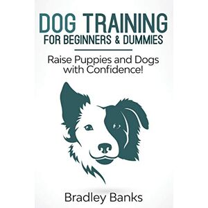 Banks, Bradley Dog Training for Beginners & Dummies: Raise Puppies and Dogs with Confidence! Banks, Bradley Dog Training for Beginners & Dummies: Raise Puppies and Dogs with Confidence!