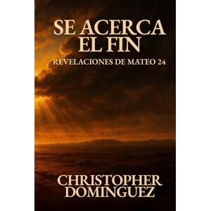 Dominguez, Christopher Se Acerca el Fin: Revelaciones de Mateo 24: Un estudio profundo de Mateo 24 y los últimos tiempos según la Biblia Dominguez, Christopher Se Acerca el Fin: Revelaciones de Mateo 24: Un estudio profundo de Mateo 24 y los últimos tiempos según la Biblia