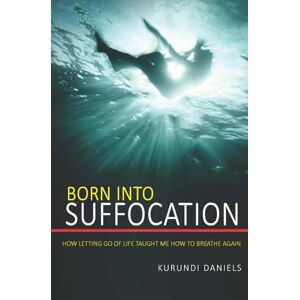 Daniels, Kurundi Born Into Suffocation: How Letting Go Of Life Taught Me How To Breathe Again Daniels, Kurundi Born Into Suffocation: How Letting Go Of Life Taught Me How To Breathe Again