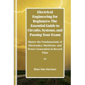 Harrison, Shen Hao Electrical Engineering for Beginners: The Essential Guide to Circuits, Systems, and Passing Your Exam: Master the Fundamentals of Electronics, Hardware, and Power Generation in Record Time Harrison, Shen Hao Electrical Engineering for Beginners: The Essential Guide to Circuits, Systems, and Passing Your Exam: Master the Fundamentals of Electronics, Hardware, and Power Generation in Record Time