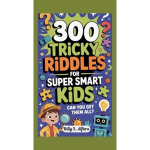 L. Alfaro, Billy 300 TRICKY RIDDLES FOR SUPER SMART KIDS: Can You Get Them All? L. Alfaro, Billy 300 TRICKY RIDDLES FOR SUPER SMART KIDS: Can You Get Them All?
