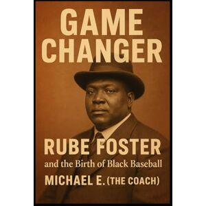 E. (The Coach), Michael GAME CHANGER RUBE FOSTER and the Birth of Black Baseball: The Man, the Myth, the Forgotten Legend E. (The Coach), Michael GAME CHANGER RUBE FOSTER and the Birth of Black Baseball: The Man, the Myth, the Forgotten Legend