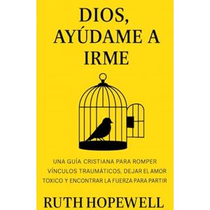 Hopewell, Ruth Dios, ayúdame a irme: Una guía cristiana para romper vínculos traumáticos, dejar el amor tóxico y encontrar la fuerza para partir Hopewell, Ruth Dios, ayúdame a irme: Una guía cristiana para romper vínculos traumáticos, dejar el amor tóxico y encontrar la fuerza para partir