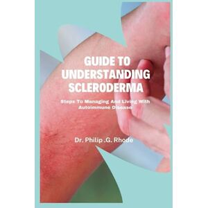Rhode, Dr. Philip.G. Guide to Understanding Scleroderma: Steps to managing and living with autoimmune disease Rhode, Dr. Philip.G. Guide to Understanding Scleroderma: Steps to managing and living with autoimmune disease