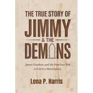 Harris, Lena P. THE TRUE STORY OF JIMMY & THE DEMONS: James Grashow and the Four-Year War to Carve a Masterpiece Harris, Lena P. THE TRUE STORY OF JIMMY & THE DEMONS: James Grashow and the Four-Year War to Carve a Masterpiece