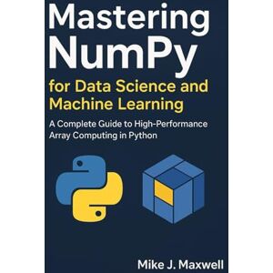 Maxwell, Mike J. Mastering NumPy for Data Science and Machine Learning: A Complete Guide to High-Performance Array Computing in Python (The CodeCraft Series) Maxwell, Mike J. Mastering NumPy for Data Science and Machine Learning: A Complete Guide to High-Performance Array Computing in Python (The CodeCraft Series)