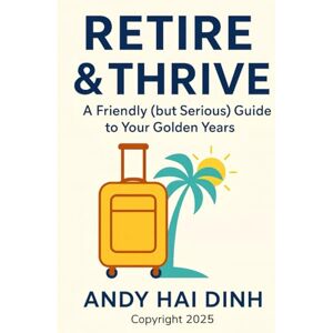 Dinh, Andy Hai Retire & Thrive: A Friendly (but Serious) Guide to Your Golden Years: 3 (The Thriving Life) Dinh, Andy Hai Retire & Thrive: A Friendly (but Serious) Guide to Your Golden Years: 3 (The Thriving Life)