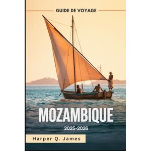 James, Harper Q. MOZAMBIQUE Guide de voyage 2025-2026: Les meilleures plages, îles, safaris, gastronomie et conseils de voyage pour tous les budgets dans le joyau côtier caché de l'Afrique James, Harper Q. MOZAMBIQUE Guide de voyage 2025-2026: Les meilleures plages, îles, safaris, gastronomie et conseils de voyage pour tous les budgets dans le joyau côtier caché de l'Afrique