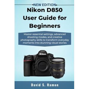Ramon, David S. Nikon D850 User Guide for Beginners: Master essential settings, advanced shooting modes, and creative photography skills to transform everyday moments into stunning visual stories Ramon, David S. Nikon D850 User Guide for Beginners: Master essential settings, advanced shooting modes, and creative photography skills to transform everyday moments into stunning visual stories