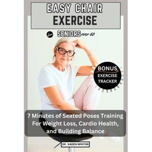 Winton, Dr. Kaden Easy Chair Exercise For Seniors Over 6o: 7 Minutes Of Seated Poses Training For Weight Loss, Cardio Health, And Building Balance Winton, Dr. Kaden Easy Chair Exercise For Seniors Over 6o: 7 Minutes Of Seated Poses Training For Weight Loss, Cardio Health, And Building Balance