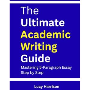 Harrison, Lucy The Ultimate Academic Writing Guide: Mastering 5-Paragraph Essays Step by Step Harrison, Lucy The Ultimate Academic Writing Guide: Mastering 5-Paragraph Essays Step by Step