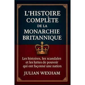 Wexham, Julian L’histoire complète de la monarchie britannique: Les histoires, les scandales et les luttes de pouvoir qui ont façonné une nation Wexham, Julian L’histoire complète de la monarchie britannique: Les histoires, les scandales et les luttes de pouvoir qui ont façonné une nation
