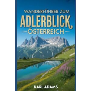 Adams, Karl Wanderführer zum Adlerblick, Österreich: Ein umfassendes Handbuch zur Naturerkundung. Adams, Karl Wanderführer zum Adlerblick, Österreich: Ein umfassendes Handbuch zur Naturerkundung.
