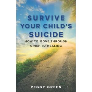 Green, Peggy Survive Your Child's Suicide: How to Move through Grief to Healing Green, Peggy Survive Your Child's Suicide: How to Move through Grief to Healing