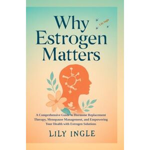 Ingle, Lily Why Estrogen Matters: A Comprehensive Guide To Hormone Replacement Therapy, Menopause Management And Empowering Your Health With Estrogen Solutions Ingle, Lily Why Estrogen Matters: A Comprehensive Guide To Hormone Replacement Therapy, Menopause Management And Empowering Your Health With Estrogen Solutions