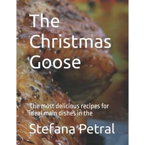 Petral, Stefana The Christmas Goose: The most delicious recipes for ideal main dishes in the Petral, Stefana The Christmas Goose: The most delicious recipes for ideal main dishes in the
