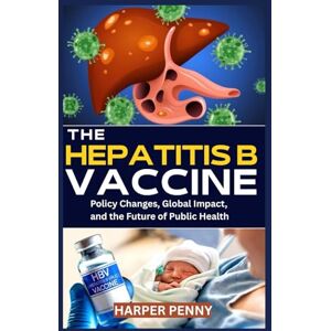 Penny, Harper The Hepatitis B Vaccine: Policy Changes, Global Impact, and the Future of Public Health Penny, Harper The Hepatitis B Vaccine: Policy Changes, Global Impact, and the Future of Public Health