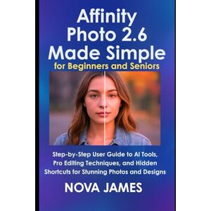James, Nova Affinity Photo 2.6 Made Simple for Beginners and Seniors: Step-by-Step User Guide to AI Tools, Pro Editing Techniques, and Hidden Shortcuts for Stunning Photos and Designs (Graphic Tools) James, Nova Affinity Photo 2.6 Made Simple for Beginners and Seniors: Step-by-Step User Guide to AI Tools, Pro Editing Techniques, and Hidden Shortcuts for Stunning Photos and Designs (Graphic Tools)