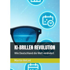 Hetzel, Martin KI-BRILLEN REVOLUTION: Wie Deutschland die Welt verändert Hetzel, Martin KI-BRILLEN REVOLUTION: Wie Deutschland die Welt verändert
