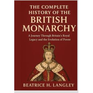 LANGLEY, BEATRICE THE COMPLETE HISTORY OF THE BRITISH MONARCHY: A JOURNEY THROUGH BRITAIN'S ROYAL LEGACY AND THE EVOLUTION OF POWER LANGLEY, BEATRICE THE COMPLETE HISTORY OF THE BRITISH MONARCHY: A JOURNEY THROUGH BRITAIN'S ROYAL LEGACY AND THE EVOLUTION OF POWER