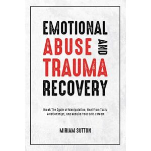 Sutton, Miriam Emotional Abuse and Trauma Recovery: Break The Cycle of Manipulation, Heal From Toxic Relationships, and Rebuild Your Self-Esteem Sutton, Miriam Emotional Abuse and Trauma Recovery: Break The Cycle of Manipulation, Heal From Toxic Relationships, and Rebuild Your Self-Esteem