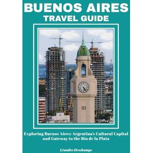 Deschamps, Léandre BUENOS AIRES TRAVEL GUIDE: Exploring Buenos Aires: Argentina’s Cultural Capital and Gateway to the Río de la Plata Deschamps, Léandre BUENOS AIRES TRAVEL GUIDE: Exploring Buenos Aires: Argentina’s Cultural Capital and Gateway to the Río de la Plata