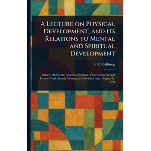 Calthrop, S R (Samuel Robert) A Lecture on Physical Development, and Its Relations to Mental and Spiritual Development Calthrop, S R (Samuel Robert) A Lecture on Physical Development, and Its Relations to Mental and Spiritual Development