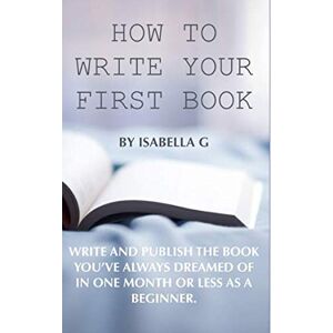 G, Isabella How to write your first book: Publish the book you've always dreamed of in one month or less as a beginner G, Isabella How to write your first book: Publish the book you've always dreamed of in one month or less as a beginner