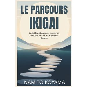 Koyama, Namito LE PARCOURS IKIGAI: Un guide pratique pour trouver un sens, une passion et un bonheur durable Koyama, Namito LE PARCOURS IKIGAI: Un guide pratique pour trouver un sens, une passion et un bonheur durable